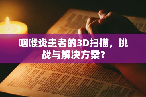 咽喉炎患者的3D扫描，挑战与解决方案？