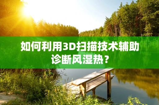 如何利用3D扫描技术辅助诊断风湿热？
