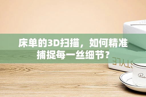 床单的3D扫描，如何精准捕捉每一丝细节？