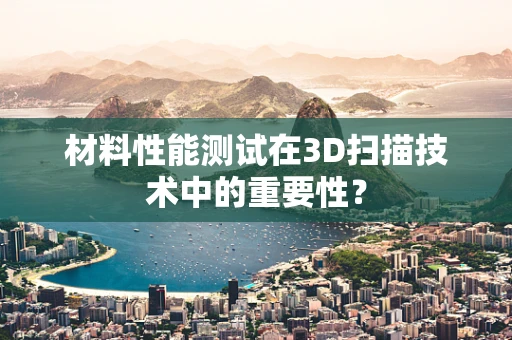 材料性能测试在3D扫描技术中的重要性？