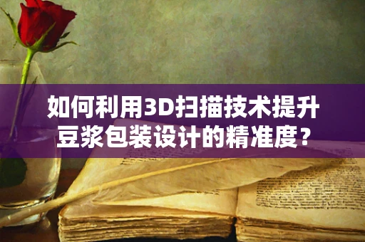 如何利用3D扫描技术提升豆浆包装设计的精准度？