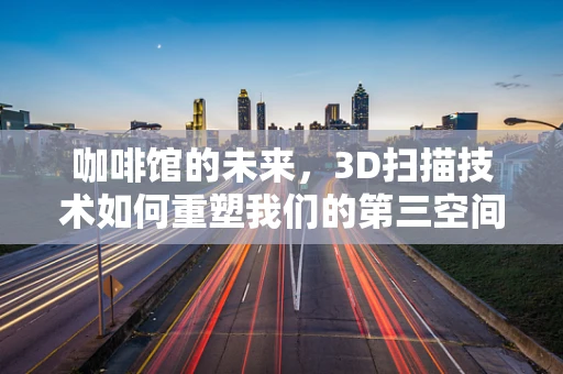 咖啡馆的未来，3D扫描技术如何重塑我们的第三空间？