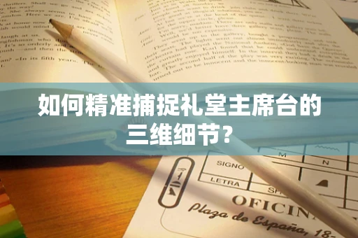 如何精准捕捉礼堂主席台的三维细节？