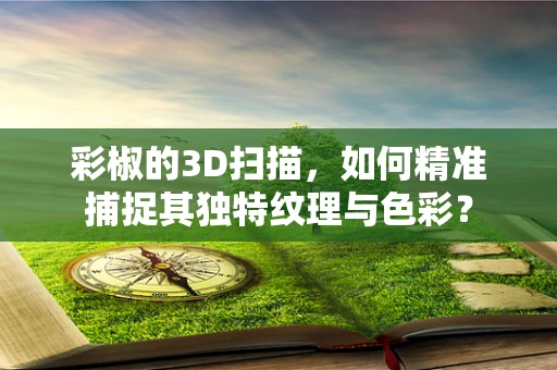 彩椒的3D扫描，如何精准捕捉其独特纹理与色彩？