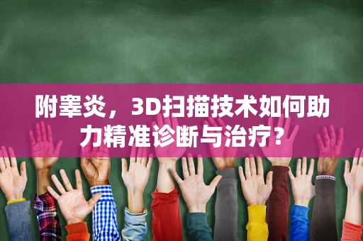 附睾炎，3D扫描技术如何助力精准诊断与治疗？