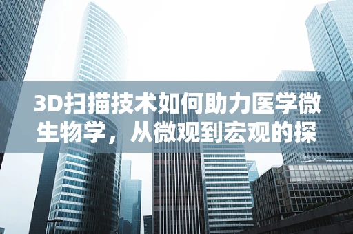 3D扫描技术如何助力医学微生物学，从微观到宏观的探索？