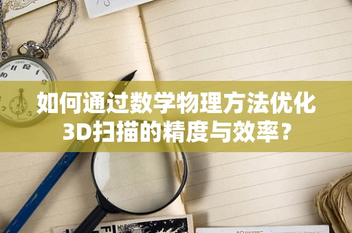 如何通过数学物理方法优化3D扫描的精度与效率？