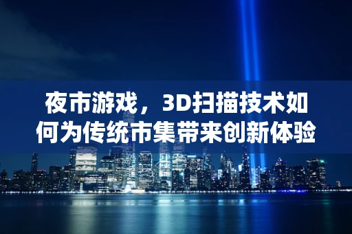 夜市游戏，3D扫描技术如何为传统市集带来创新体验？