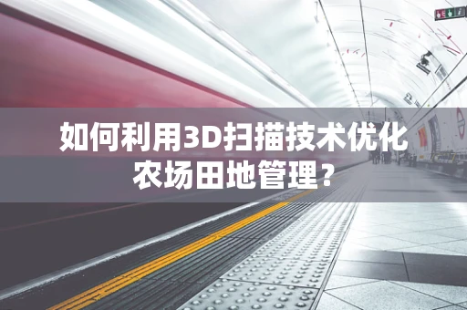 如何利用3D扫描技术优化农场田地管理？