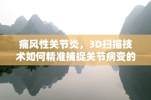 痛风性关节炎，3D扫描技术如何精准捕捉关节病变的‘微妙’？