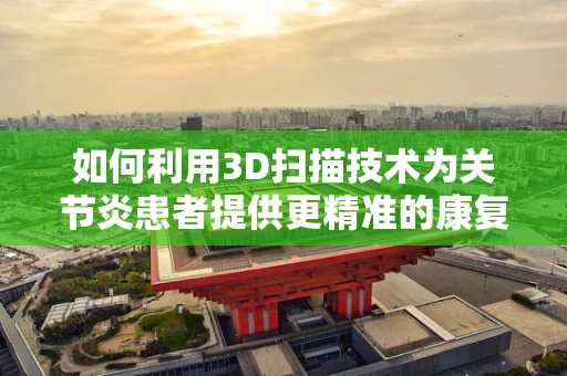 如何利用3D扫描技术为关节炎患者提供更精准的康复辅助？