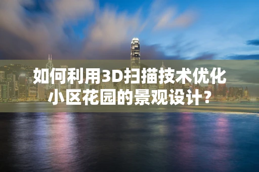 如何利用3D扫描技术优化小区花园的景观设计？