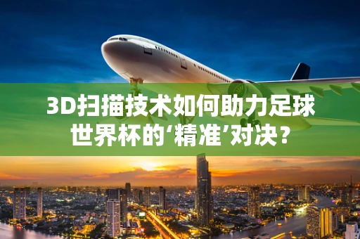3D扫描技术如何助力足球世界杯的‘精准’对决？