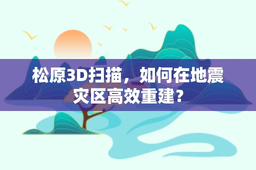 松原3D扫描，如何在地震灾区高效重建？
