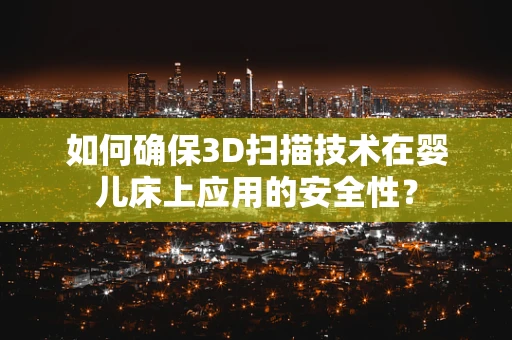 如何确保3D扫描技术在婴儿床上应用的安全性？