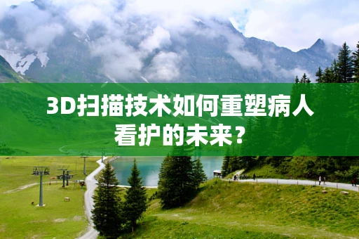 3D扫描技术如何重塑病人看护的未来？