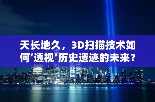 天长地久，3D扫描技术如何‘透视’历史遗迹的未来？