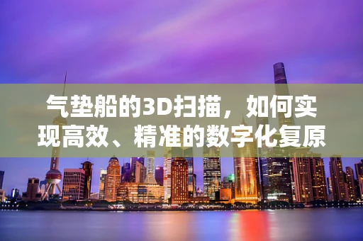 气垫船的3D扫描，如何实现高效、精准的数字化复原？