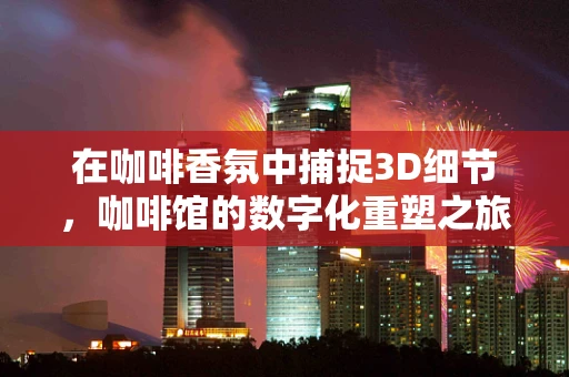 在咖啡香氛中捕捉3D细节，咖啡馆的数字化重塑之旅