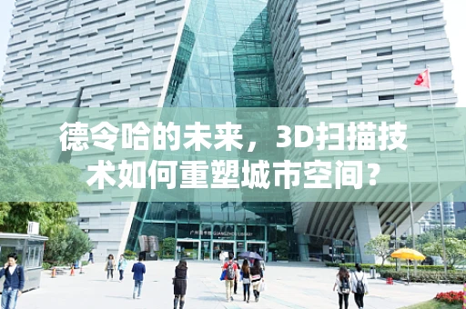 德令哈的未来，3D扫描技术如何重塑城市空间？