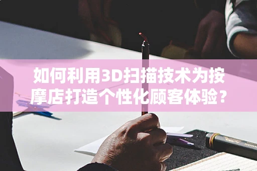 如何利用3D扫描技术为按摩店打造个性化顾客体验？
