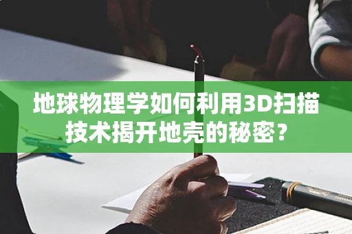 地球物理学如何利用3D扫描技术揭开地壳的秘密？