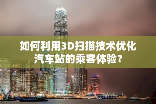 如何利用3D扫描技术优化汽车站的乘客体验？