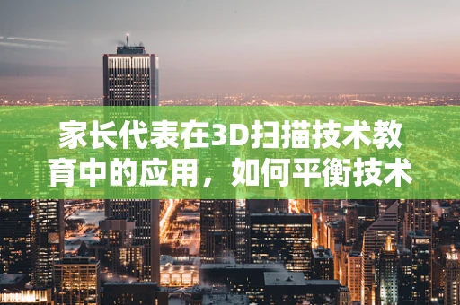 家长代表在3D扫描技术教育中的应用，如何平衡技术普及与隐私保护？