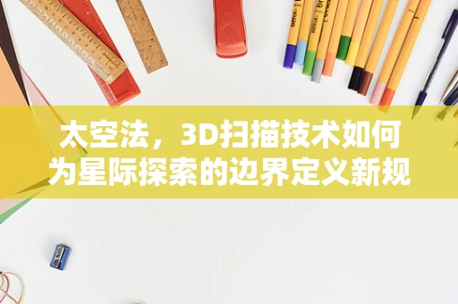 太空法，3D扫描技术如何为星际探索的边界定义新规则？