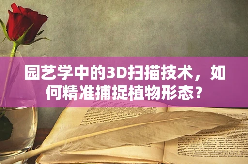 园艺学中的3D扫描技术，如何精准捕捉植物形态？