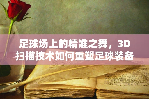 足球场上的精准之舞，3D扫描技术如何重塑足球装备设计？