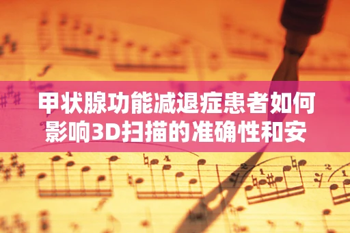 甲状腺功能减退症患者如何影响3D扫描的准确性和安全性？