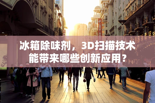 冰箱除味剂，3D扫描技术能带来哪些创新应用？