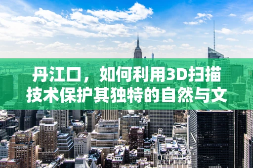 丹江口，如何利用3D扫描技术保护其独特的自然与文化遗产？