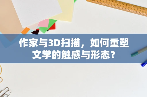 作家与3D扫描，如何重塑文学的触感与形态？
