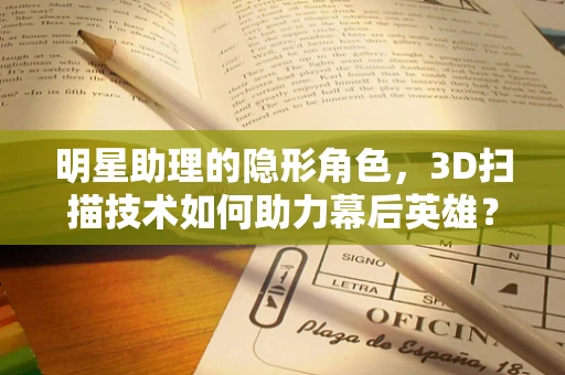 明星助理的隐形角色，3D扫描技术如何助力幕后英雄？