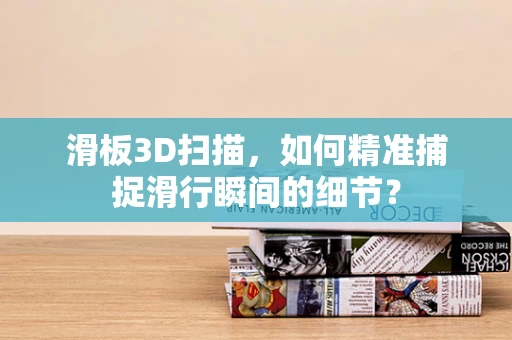 滑板3D扫描，如何精准捕捉滑行瞬间的细节？