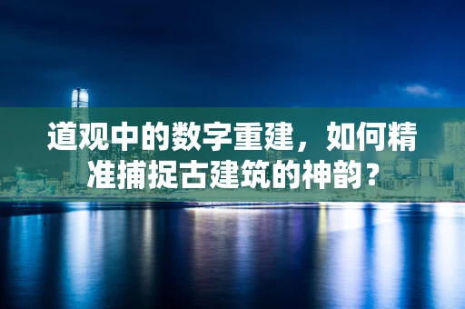 道观中的数字重建，如何精准捕捉古建筑的神韵？
