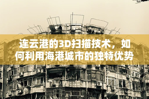 连云港的3D扫描技术，如何利用海港城市的独特优势？