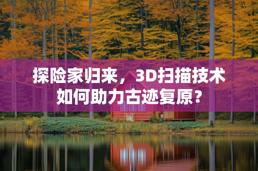 探险家归来，3D扫描技术如何助力古迹复原？
