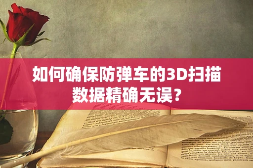 如何确保防弹车的3D扫描数据精确无误？