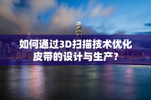 如何通过3D扫描技术优化皮带的设计与生产？