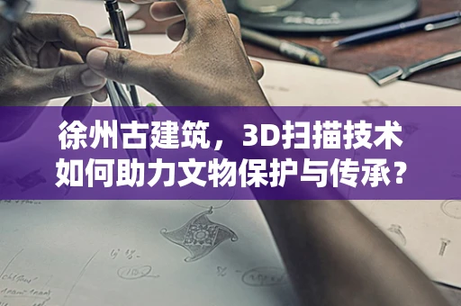 徐州古建筑，3D扫描技术如何助力文物保护与传承？