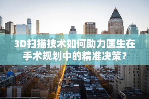 3D扫描技术如何助力医生在手术规划中的精准决策？