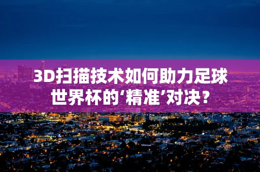 3D扫描技术如何助力足球世界杯的‘精准’对决？