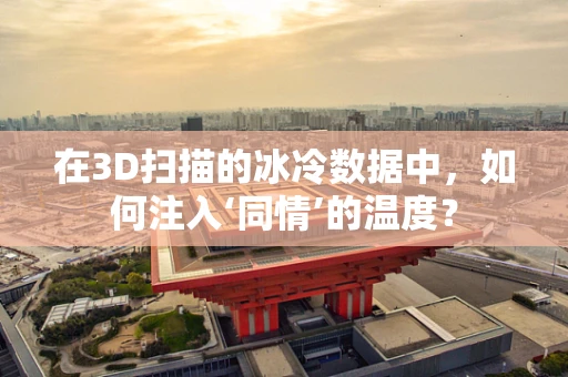 在3D扫描的冰冷数据中，如何注入‘同情’的温度？