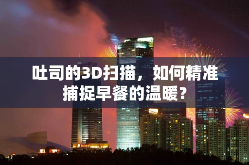 吐司的3D扫描，如何精准捕捉早餐的温暖？