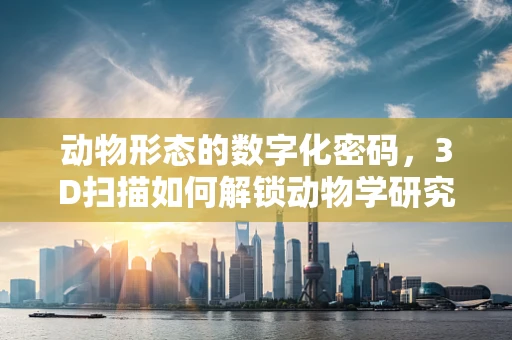 动物形态的数字化密码，3D扫描如何解锁动物学研究的新维度？