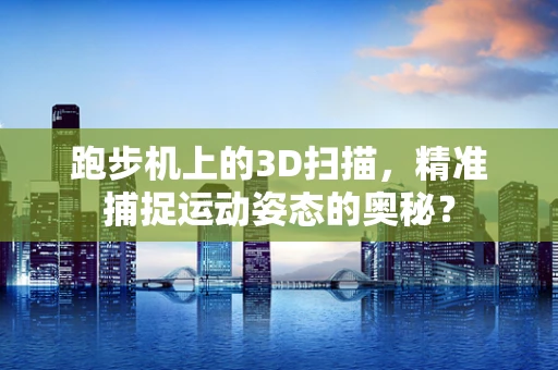 跑步机上的3D扫描，精准捕捉运动姿态的奥秘？