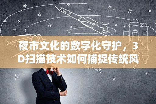 夜市文化的数字化守护，3D扫描技术如何捕捉传统风味？